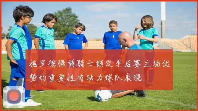施罗德强调骑士锁定季后赛主场优势的重要性将助力球队表现