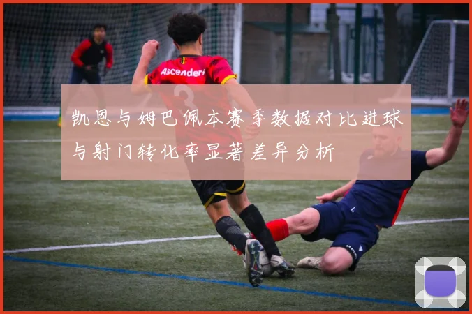 凯恩与姆巴佩本赛季数据对比进球与射门转化率显著差异分析
