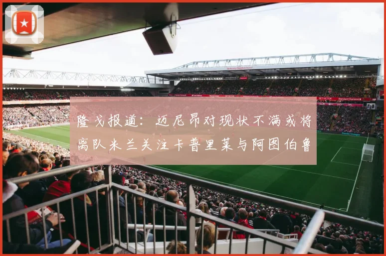 隆戈报道：迈尼昂对现状不满或将离队米兰关注卡普里莱与阿图伯鲁转会动态
