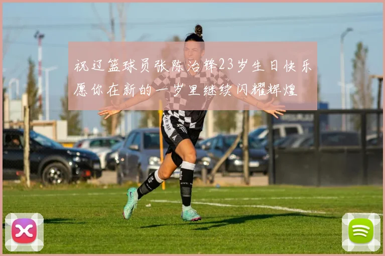 祝辽篮球员张陈治锋23岁生日快乐愿你在新的一岁里继续闪耀辉煌