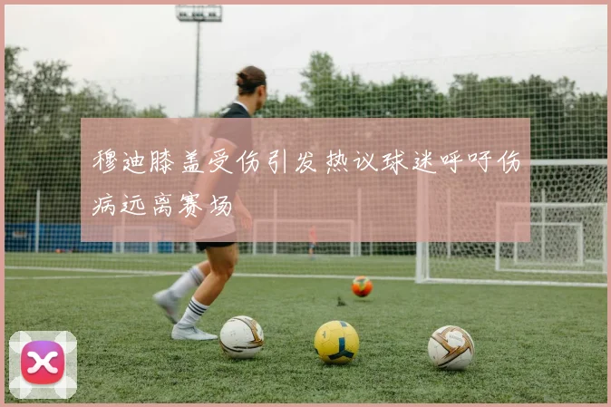 穆迪膝盖受伤引发热议球迷呼吁伤病远离赛场