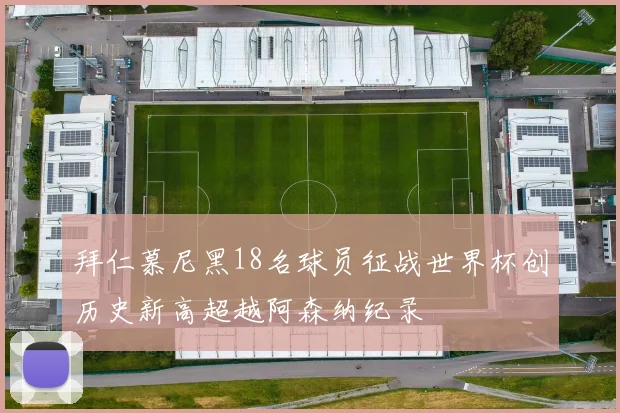 拜仁慕尼黑18名球员征战世界杯创历史新高超越阿森纳纪录