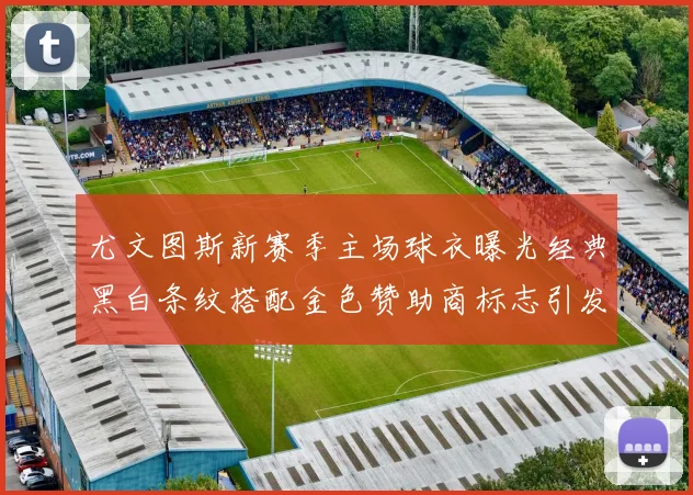 尤文图斯新赛季主场球衣曝光经典黑白条纹搭配金色赞助商标志引发期待