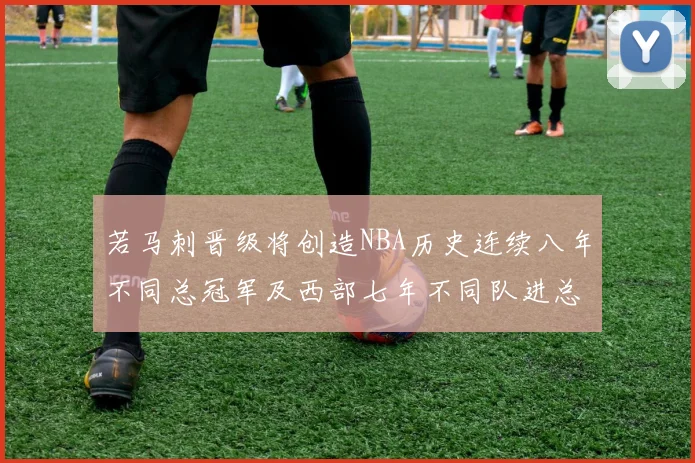 若马刺晋级将创造NBA历史连续八年不同总冠军及西部七年不同队进总决赛的奇迹