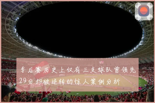 季后赛历史上仅有三支球队曾领先29分却被逆转的惊人案例分析