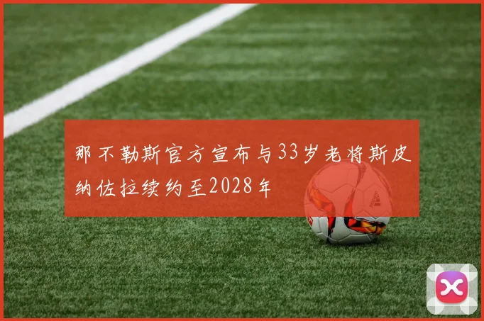 那不勒斯官方宣布与33岁老将斯皮纳佐拉续约至2028年