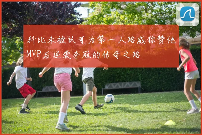 科比未被认可为第一人路威称赞他MVP后逆袭夺冠的传奇之路