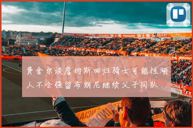 费舍尔谈詹姆斯回归骑士可能性湖人不会强留布朗尼继续父子同队