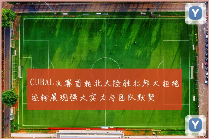 CUBAL决赛首轮北大险胜北师大拒绝逆转展现强大实力与团队默契