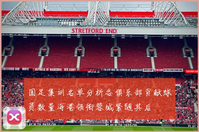 国足集训名单分析各俱乐部贡献球员数量海港领衔蓉城紧随其后