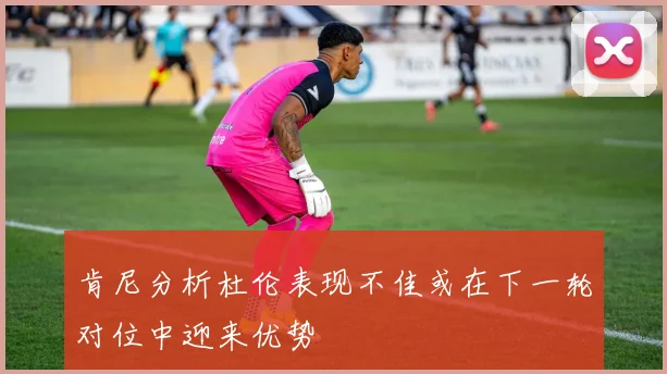 肯尼分析杜伦表现不佳或在下一轮对位中迎来优势