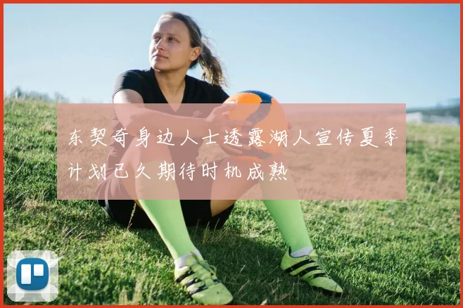 东契奇身边人士透露湖人宣传夏季计划已久期待时机成熟