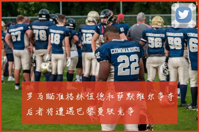 罗马瞄准格林伍德和萨默维尔争夺后者将遭遇巴黎曼联竞争