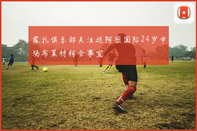 蒙扎俱乐部关注迈阿密国际24岁中场布莱特转会事宜
