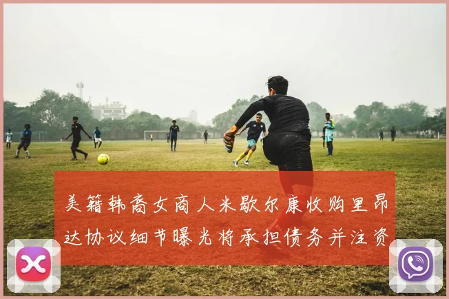 美籍韩裔女商人米歇尔康收购里昂达协议细节曝光将承担债务并注资