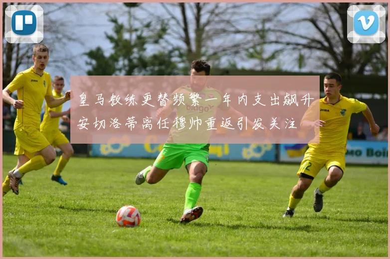 皇马教练更替频繁一年内支出飙升安切洛蒂离任穆帅重返引发关注