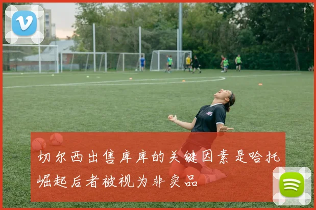 切尔西出售库库的关键因素是哈托崛起后者被视为非卖品